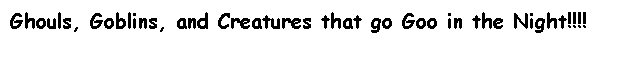 Text Box: Ghouls, Goblins, and Creatures that go Goo in the Night!!!!